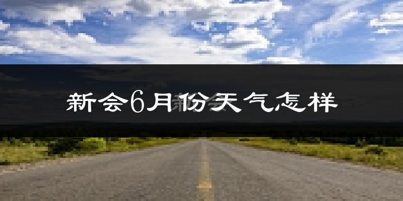 新会6月份天气怎样?新会六月热不热?