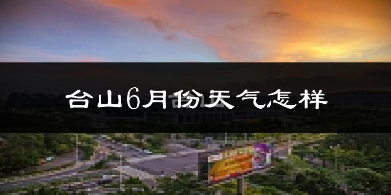 台山市6月份天气如何?很热吗?