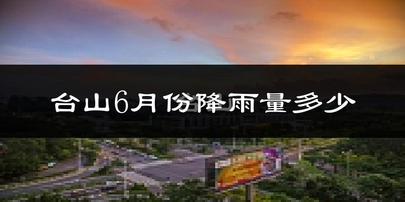 台山6月份降雨量多少?台山六月下雨多吗?