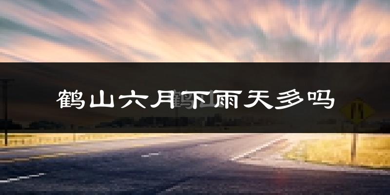 鹤山六月下雨天多吗?鹤山6月份降雨量多少?
