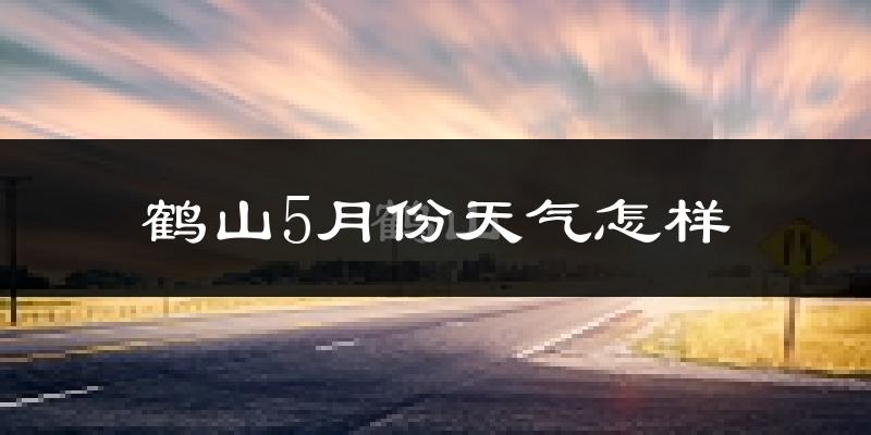 鹤山市5月份天气如何?很热吗?