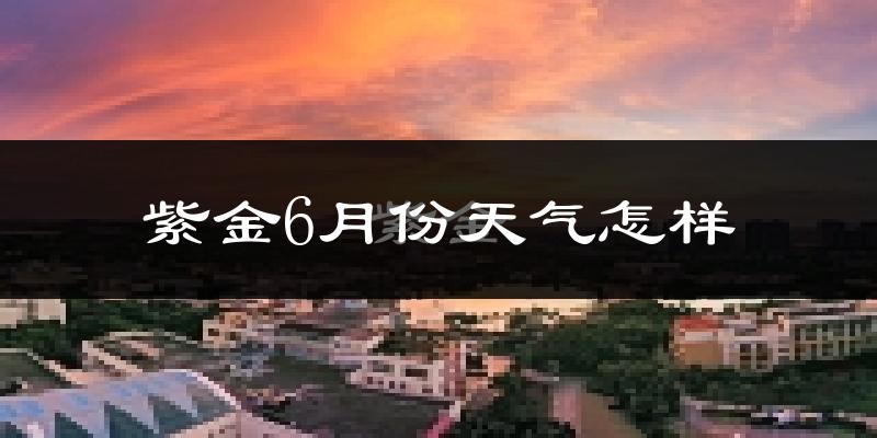紫金县6月份天气如何?很热吗?