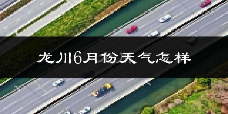 龙川县6月份天气如何?很热吗?