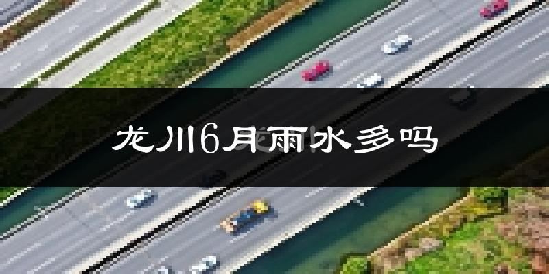 龙川6月雨水多吗?