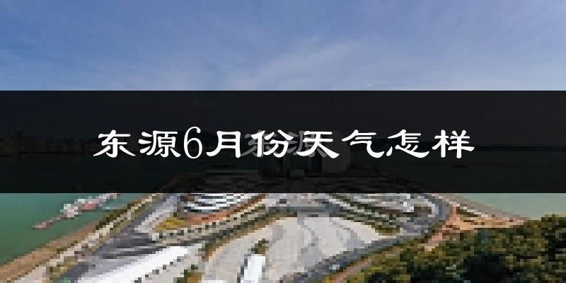 东源县6月份天气如何?很热吗?
