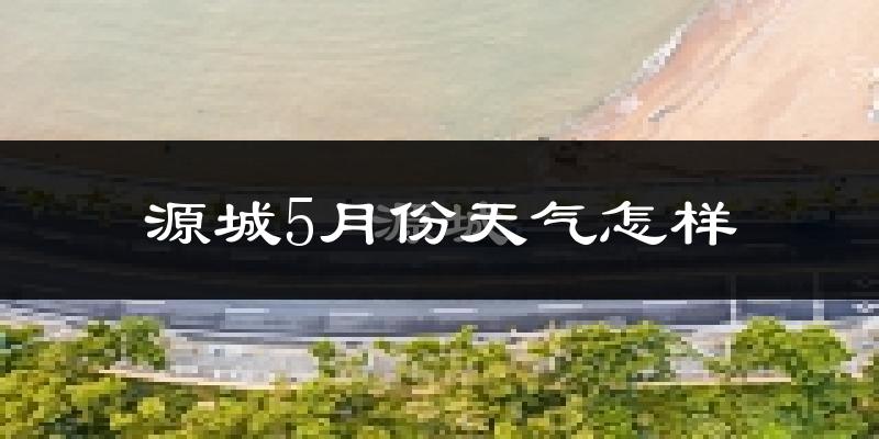 源城5月份天气怎样?源城五月冷吗?
