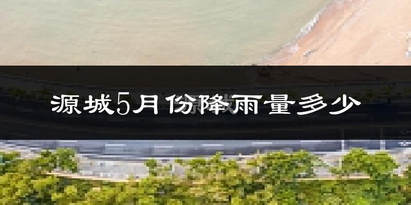 源城5月份降雨量多少?源城五月下雨多吗?