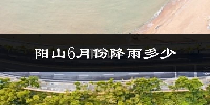 阳山6月份降雨多少?