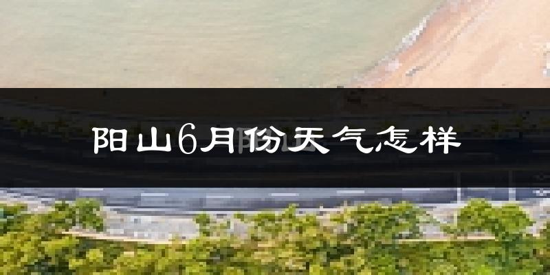阳山县6月份天气如何?很热吗?