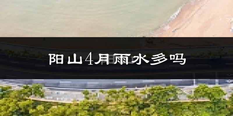 阳山4月雨水多吗?