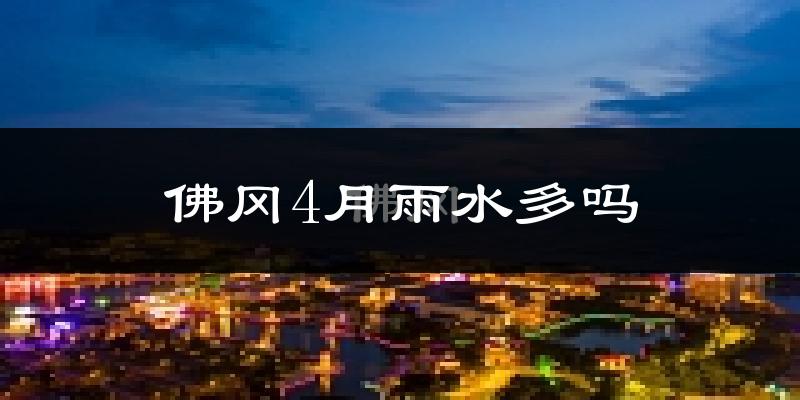 佛冈4月雨水多吗?