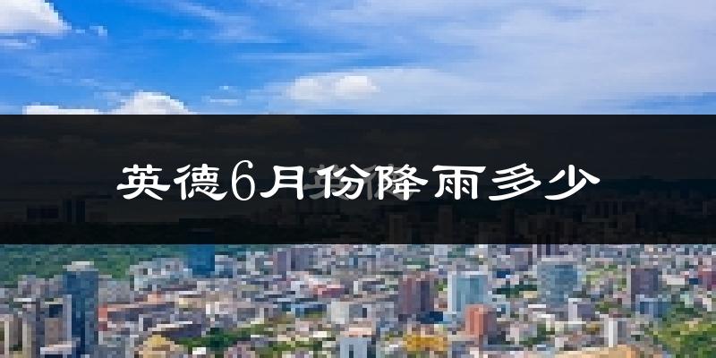 英德6月份降雨多少?