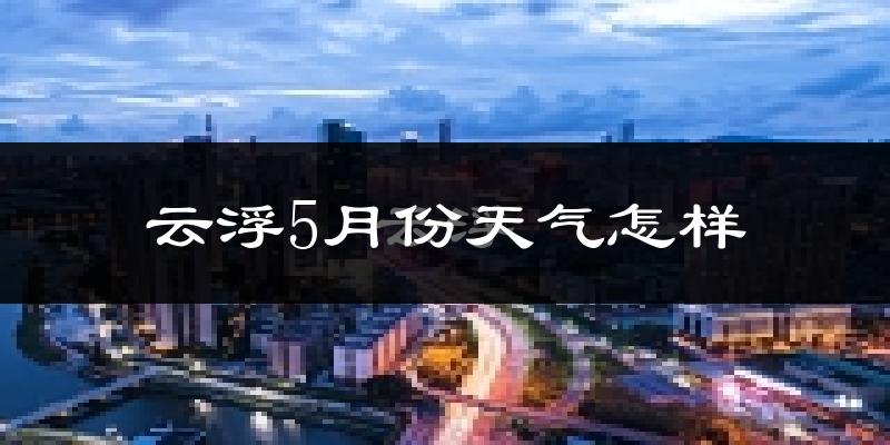 云浮市5月份天气如何?很热吗?