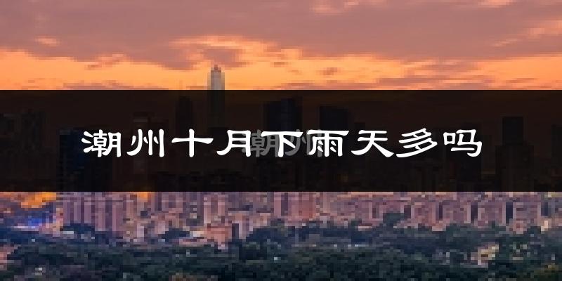 潮州十月下雨天多吗?潮州10月份降雨量多少?