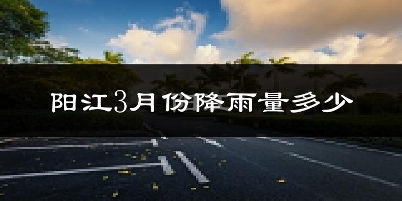 阳江3月份降雨量多少?阳江三月下雨多吗?