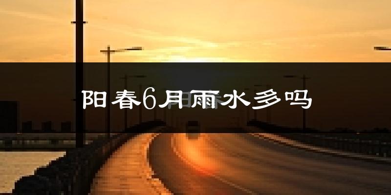 阳春6月雨水多吗?