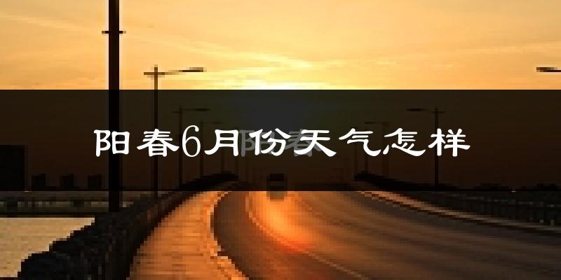 阳春市6月份天气如何?很热吗?