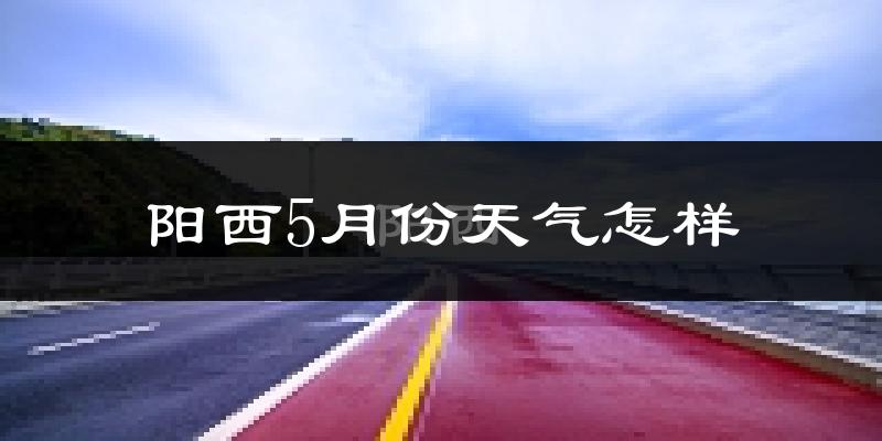 阳西县5月份天气如何?很热吗?