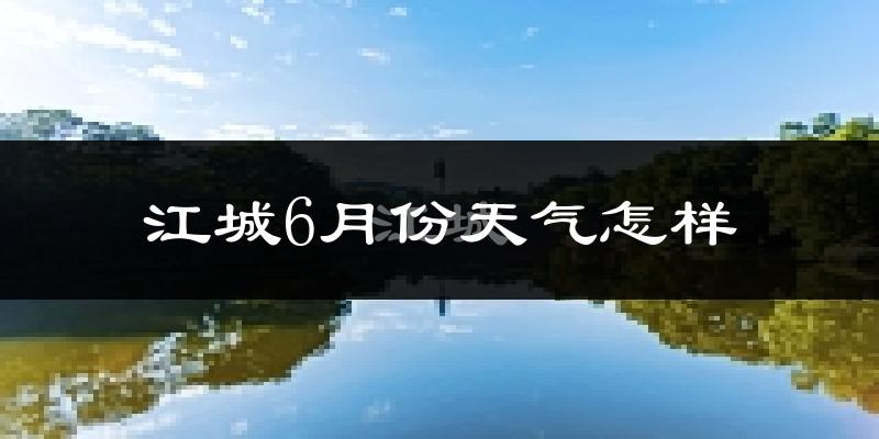 江城6月份天气怎样?江城六月热不热?