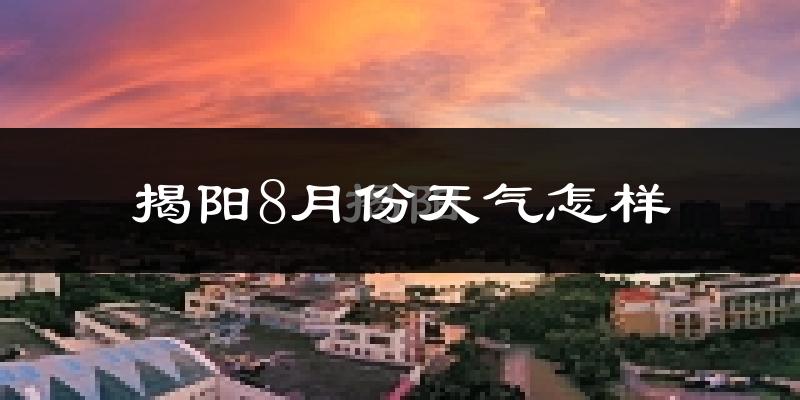 揭阳市8月份天气如何?很热吗?