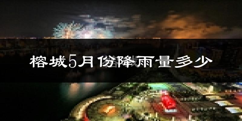 榕城5月份降雨量多少?榕城五月下雨多吗?