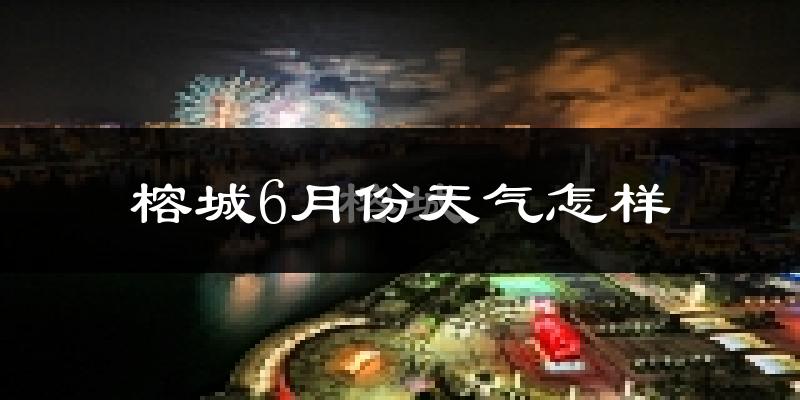 榕城6月份天气怎样?榕城六月热不热?