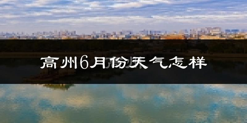 高州市6月份天气如何?很热吗?