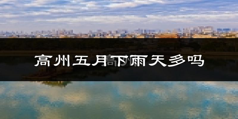 高州五月下雨天多吗?高州5月份降雨量多少?