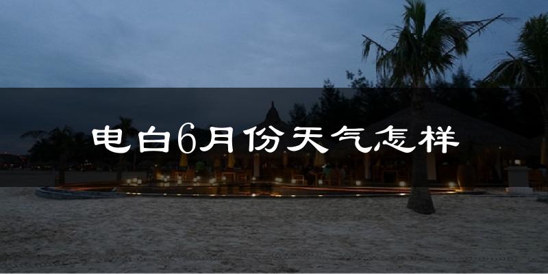 电白6月份天气怎样?电白六月热吗?