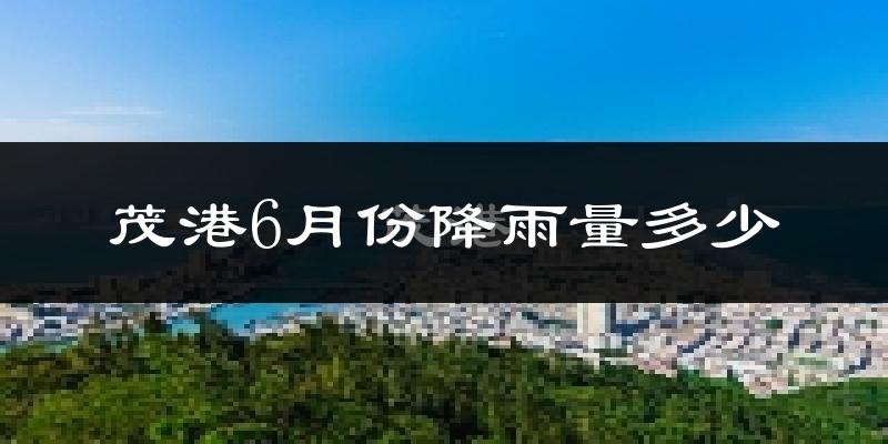 茂港6月份降雨量多少?茂港六月下雨多吗?