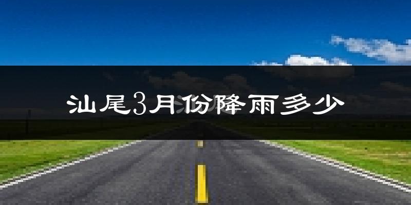 汕尾3月份降雨多少?
