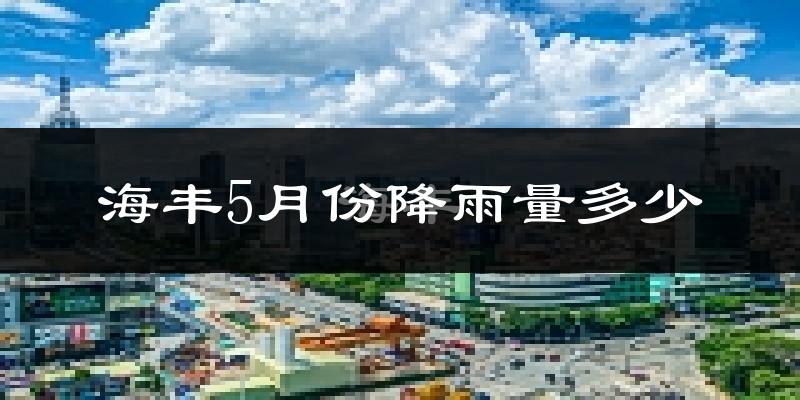 海丰5月份降雨量多少?海丰五月下雨多吗?