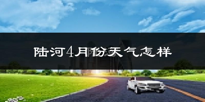 陆河县4月份天气如何?冷热情况怎么样?