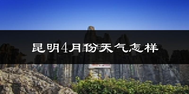 昆明市4月份天气如何?冷热情况分析