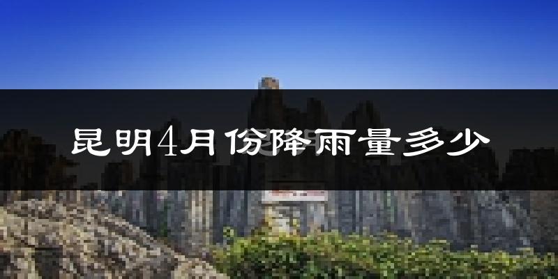 昆明4月份降雨量多少?昆明四月下雨多吗?