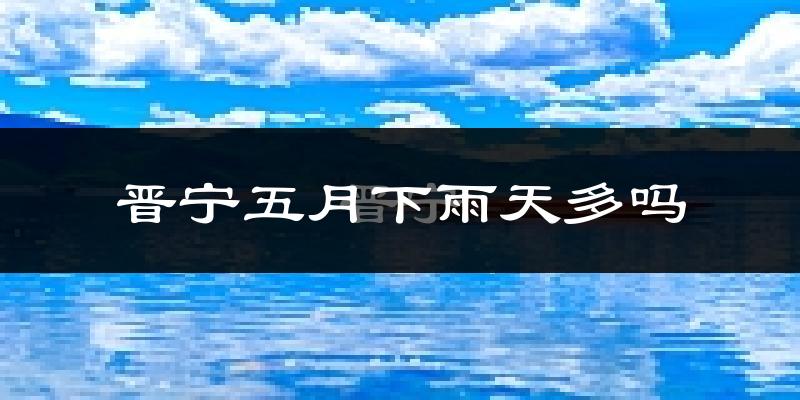 晋宁五月下雨天多吗?晋宁5月份降雨量多少?