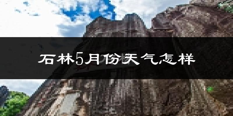 石林彝族自治县5月份天气如何?很热吗?
