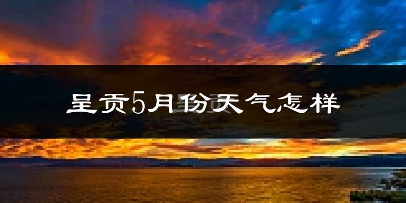 呈贡5月份天气怎样?呈贡五月冷不冷?