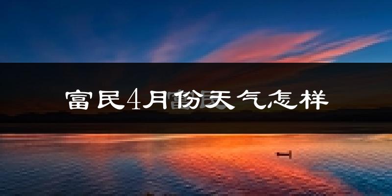 富民县4月份天气如何?天气冷热情况分析