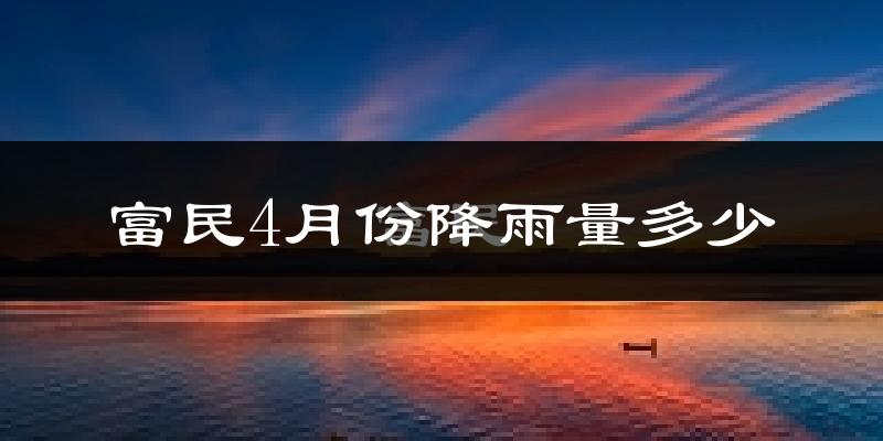 富民4月份降雨量多少?富民四月下雨多吗?