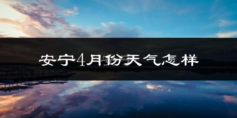 安宁市4月份天气如何?冷热情况分析