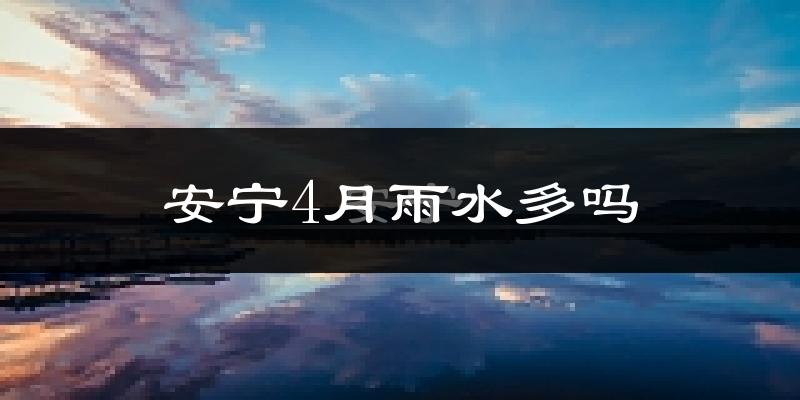 安宁4月雨水多吗?