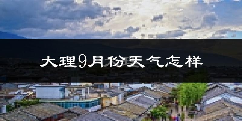 大理9月份天气怎样?大理九月热不热?