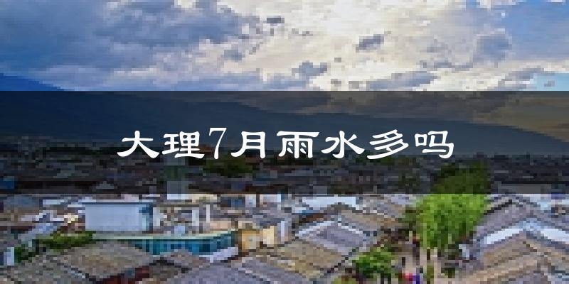 大理7月雨水多吗?