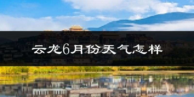 云龙县6月份天气如何?很热吗?