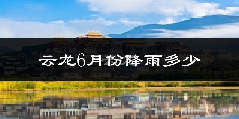 云龙6月份降雨多少?