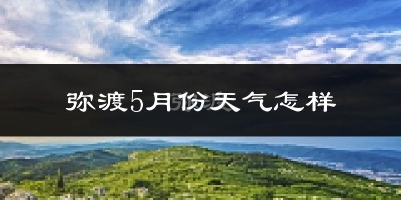 云南弥渡县5月份天气如何?很热吗?