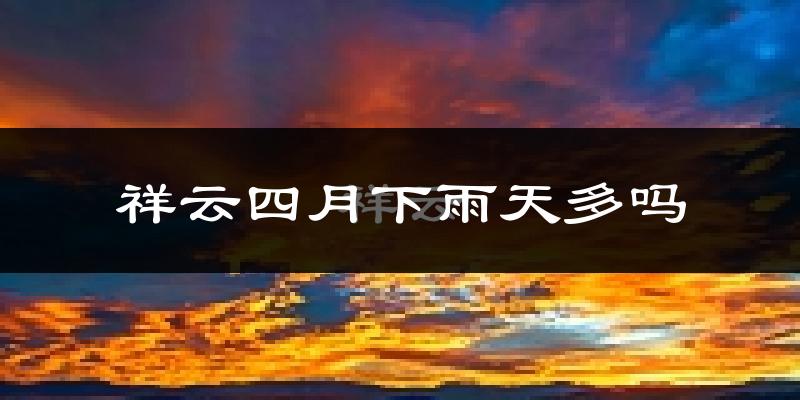 祥云四月下雨天多吗?祥云4月份降雨量多少?