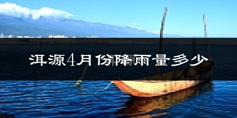 洱源4月份降雨量多少?洱源四月下雨多吗?