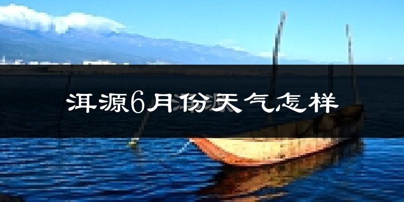 洱源县6月份天气如何?很热吗?
